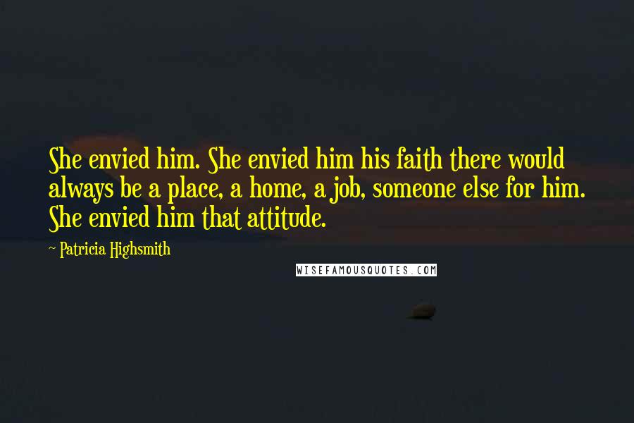 Patricia Highsmith Quotes: She envied him. She envied him his faith there would always be a place, a home, a job, someone else for him. She envied him that attitude.