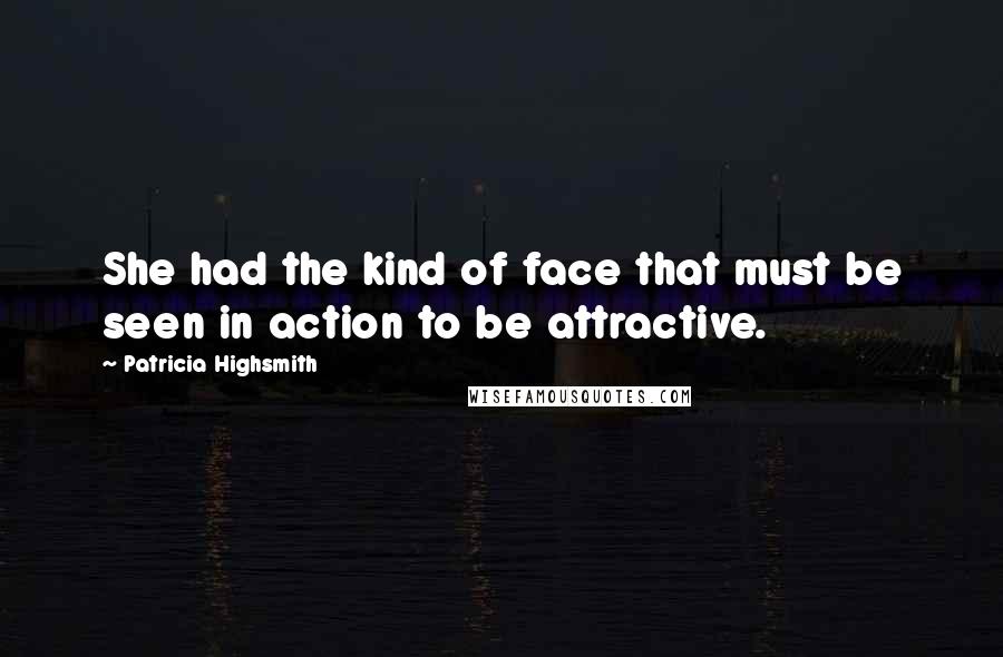 Patricia Highsmith Quotes: She had the kind of face that must be seen in action to be attractive.