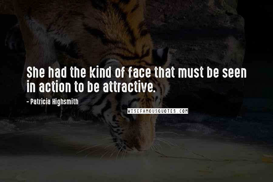 Patricia Highsmith Quotes: She had the kind of face that must be seen in action to be attractive.