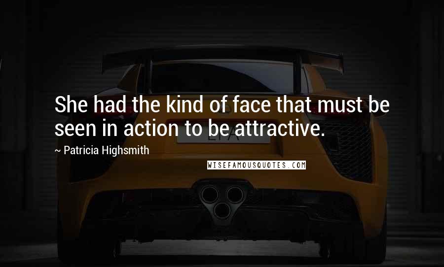 Patricia Highsmith Quotes: She had the kind of face that must be seen in action to be attractive.