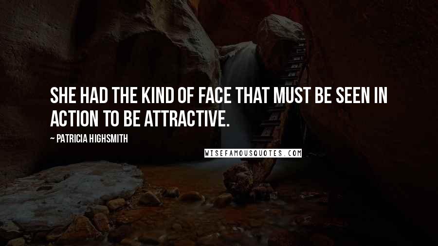 Patricia Highsmith Quotes: She had the kind of face that must be seen in action to be attractive.