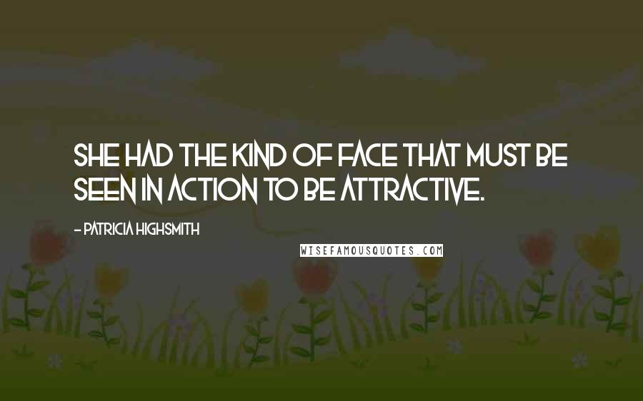 Patricia Highsmith Quotes: She had the kind of face that must be seen in action to be attractive.
