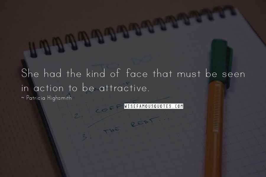 Patricia Highsmith Quotes: She had the kind of face that must be seen in action to be attractive.