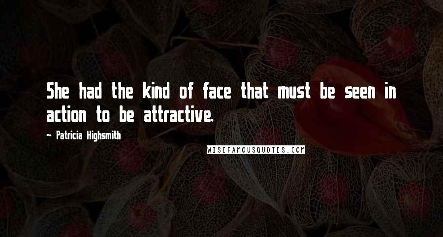 Patricia Highsmith Quotes: She had the kind of face that must be seen in action to be attractive.