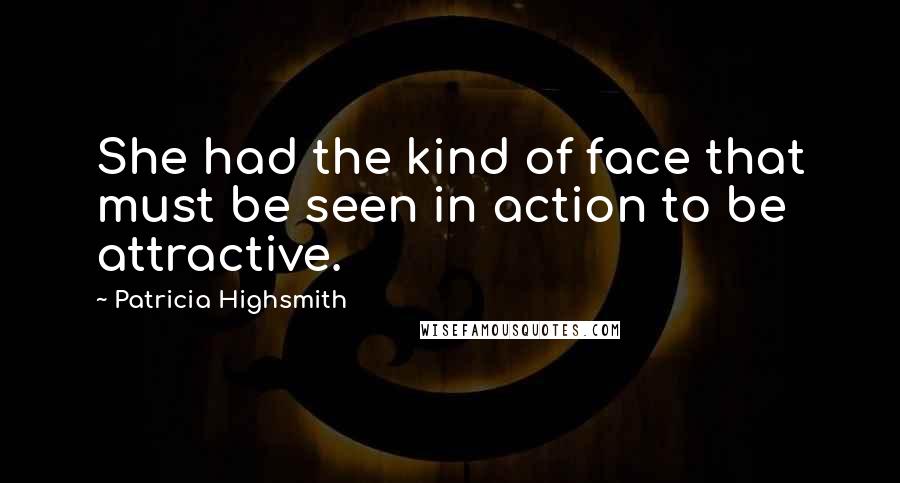 Patricia Highsmith Quotes: She had the kind of face that must be seen in action to be attractive.