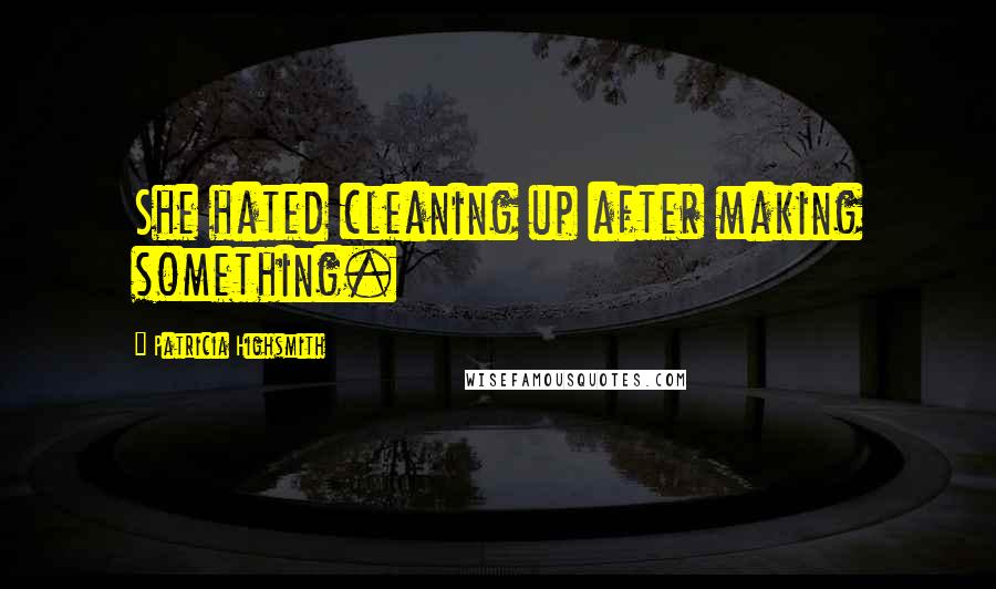 Patricia Highsmith Quotes: She hated cleaning up after making something.