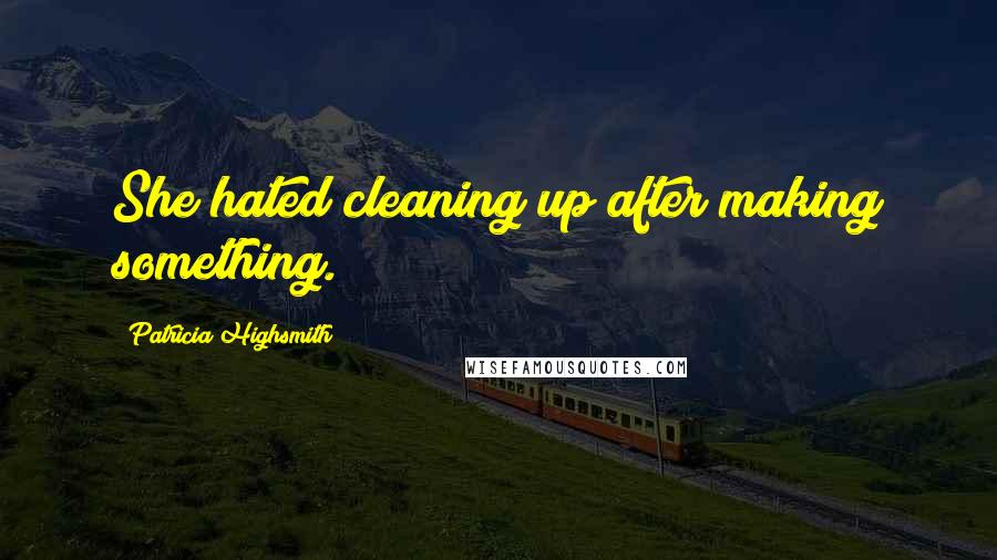 Patricia Highsmith Quotes: She hated cleaning up after making something.