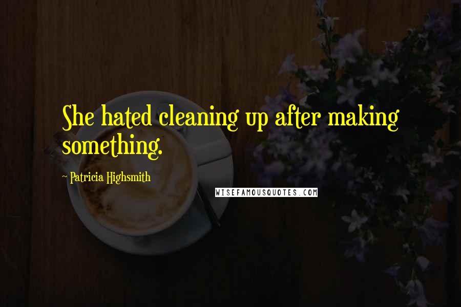 Patricia Highsmith Quotes: She hated cleaning up after making something.