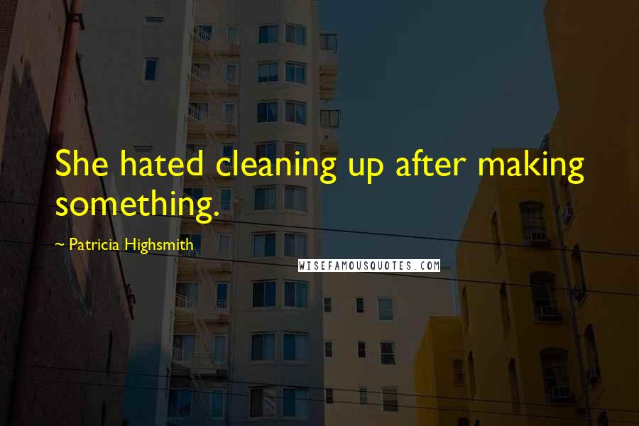 Patricia Highsmith Quotes: She hated cleaning up after making something.