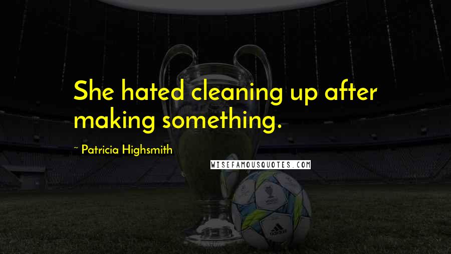 Patricia Highsmith Quotes: She hated cleaning up after making something.