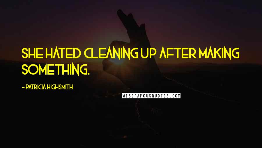Patricia Highsmith Quotes: She hated cleaning up after making something.