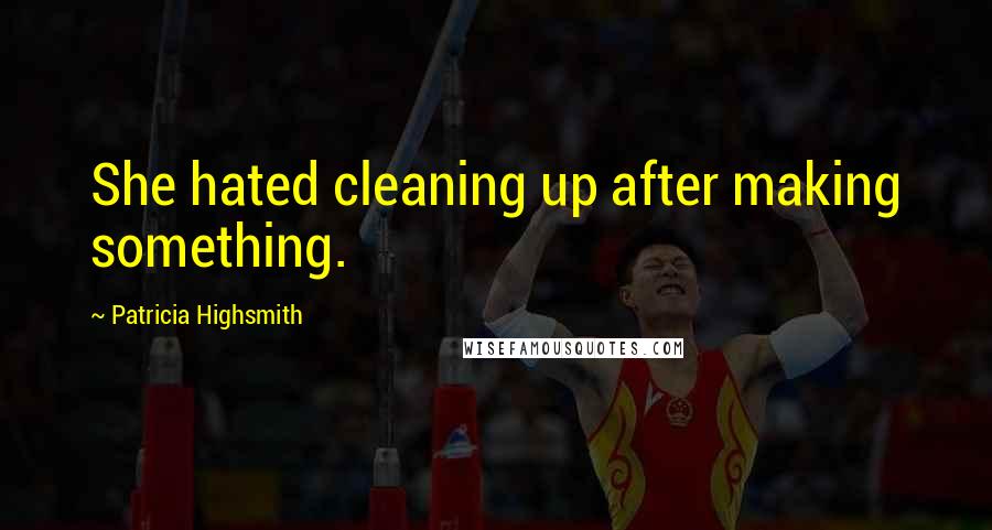 Patricia Highsmith Quotes: She hated cleaning up after making something.