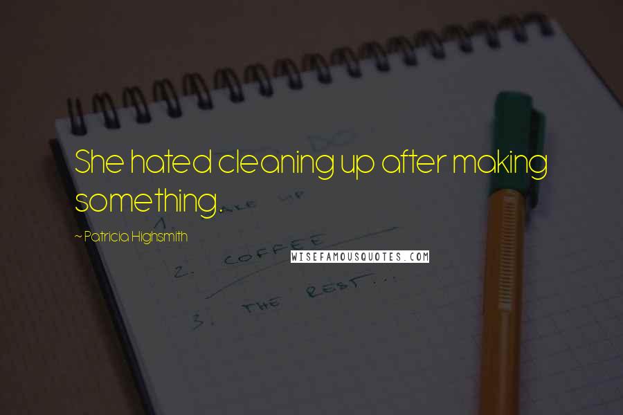 Patricia Highsmith Quotes: She hated cleaning up after making something.