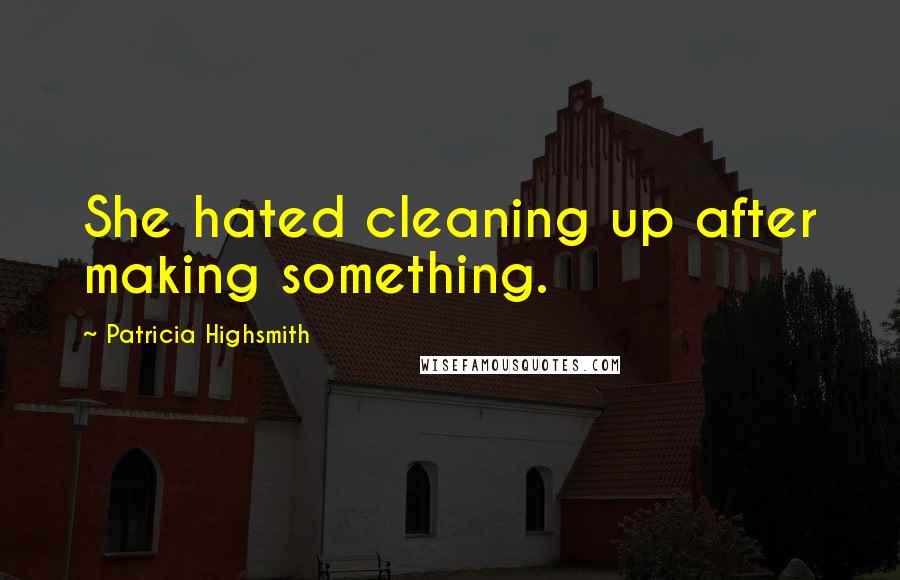 Patricia Highsmith Quotes: She hated cleaning up after making something.