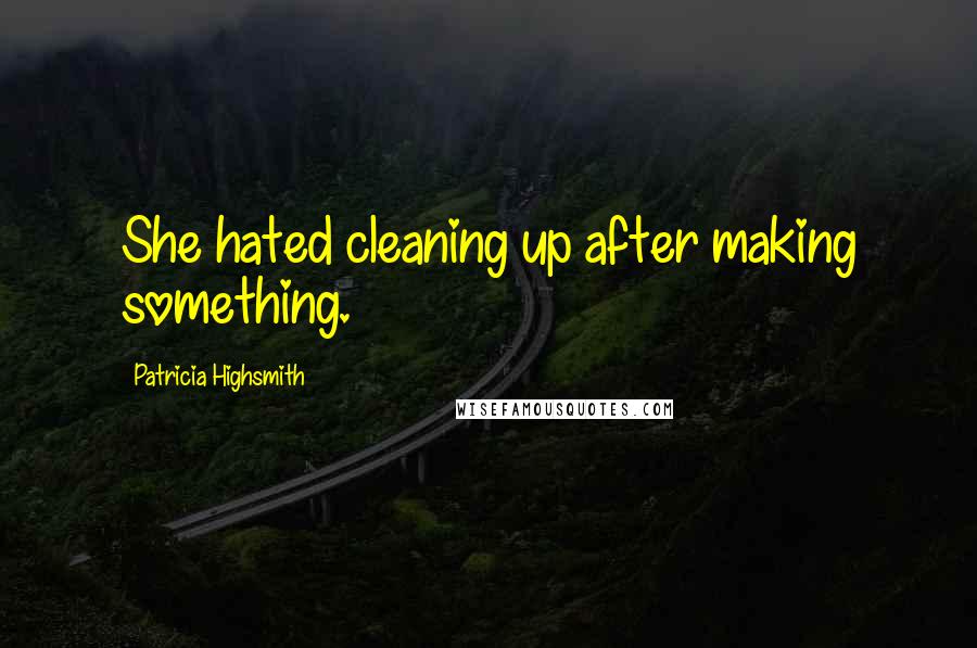 Patricia Highsmith Quotes: She hated cleaning up after making something.