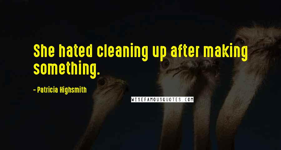 Patricia Highsmith Quotes: She hated cleaning up after making something.