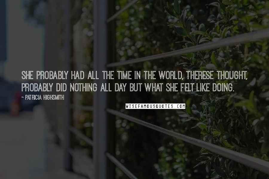 Patricia Highsmith Quotes: She probably had all the time in the world, Therese thought, probably did nothing all day but what she felt like doing.