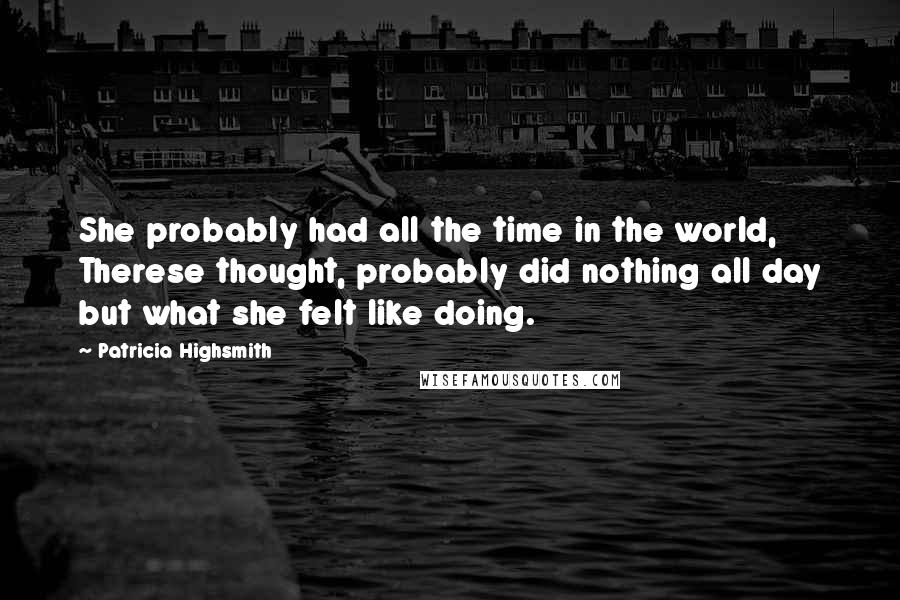 Patricia Highsmith Quotes: She probably had all the time in the world, Therese thought, probably did nothing all day but what she felt like doing.