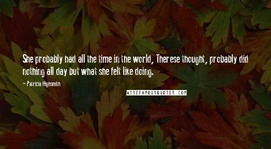 Patricia Highsmith Quotes: She probably had all the time in the world, Therese thought, probably did nothing all day but what she felt like doing.