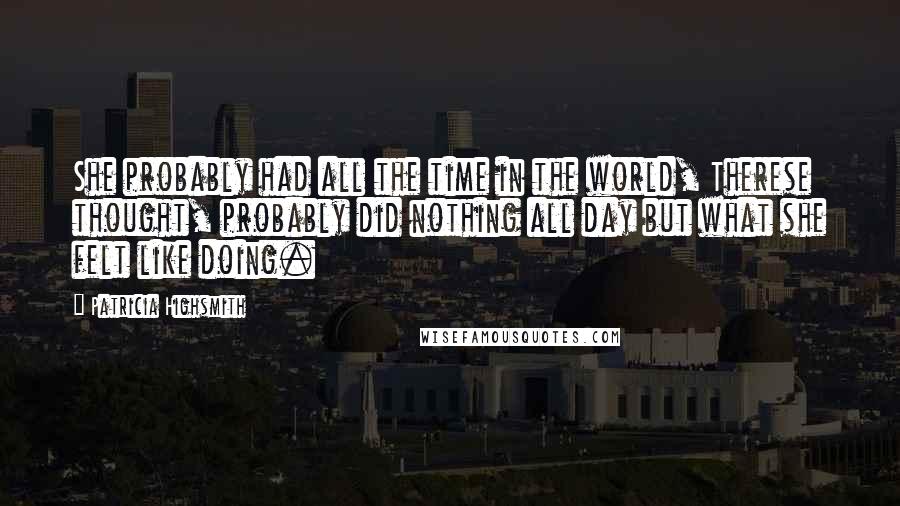 Patricia Highsmith Quotes: She probably had all the time in the world, Therese thought, probably did nothing all day but what she felt like doing.