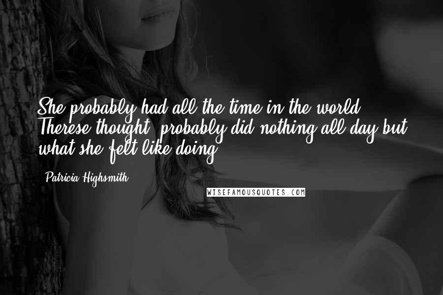 Patricia Highsmith Quotes: She probably had all the time in the world, Therese thought, probably did nothing all day but what she felt like doing.