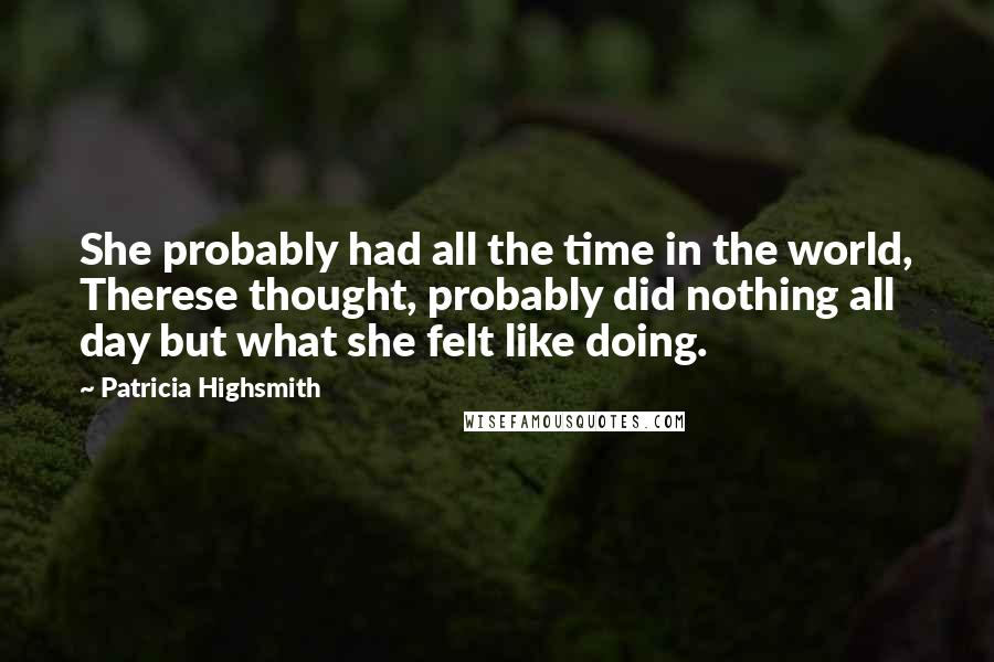 Patricia Highsmith Quotes: She probably had all the time in the world, Therese thought, probably did nothing all day but what she felt like doing.