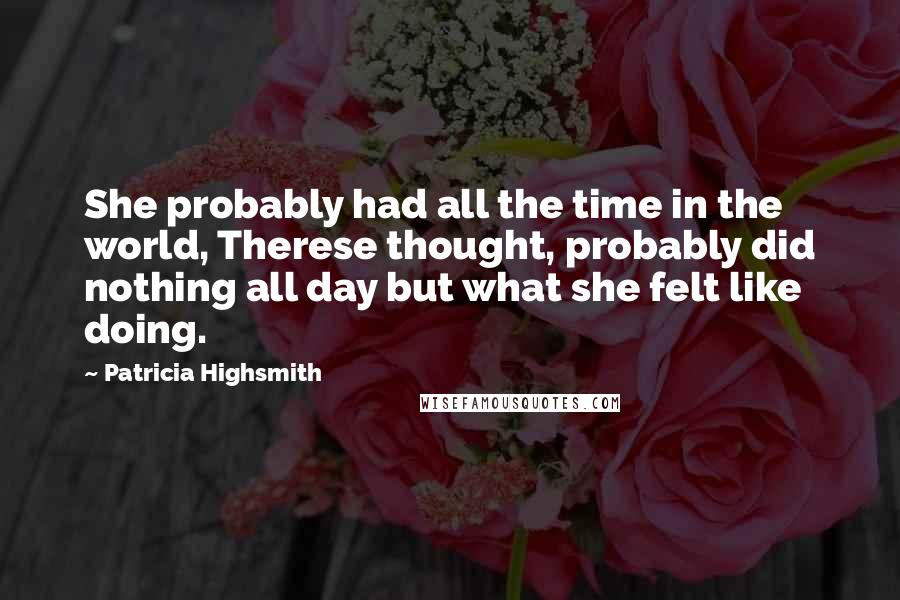 Patricia Highsmith Quotes: She probably had all the time in the world, Therese thought, probably did nothing all day but what she felt like doing.