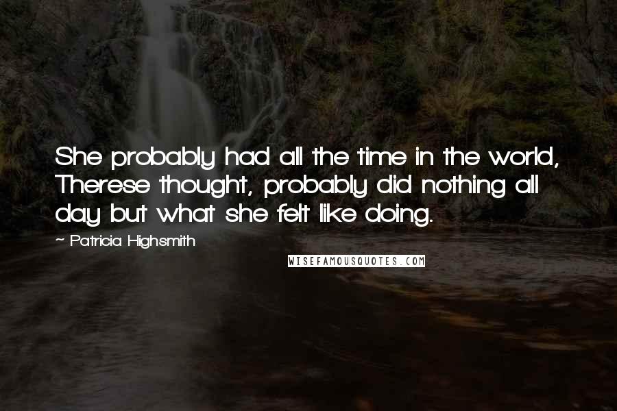 Patricia Highsmith Quotes: She probably had all the time in the world, Therese thought, probably did nothing all day but what she felt like doing.