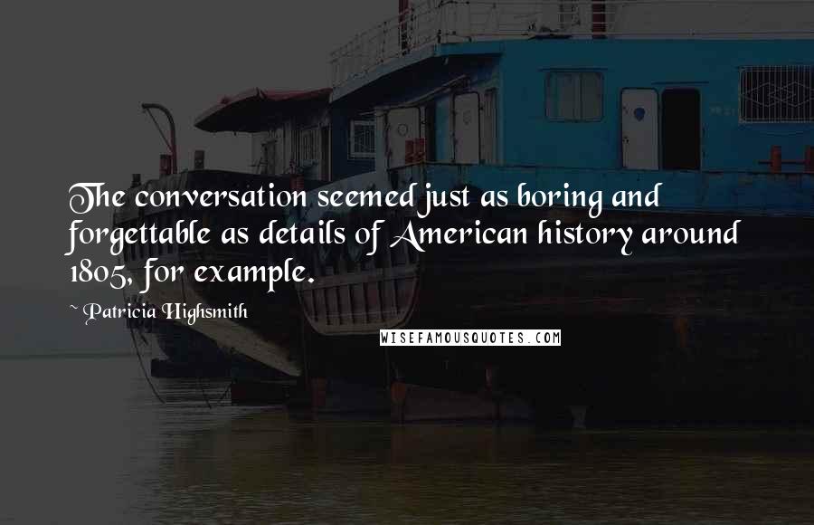 Patricia Highsmith Quotes: The conversation seemed just as boring and forgettable as details of American history around 1805, for example.