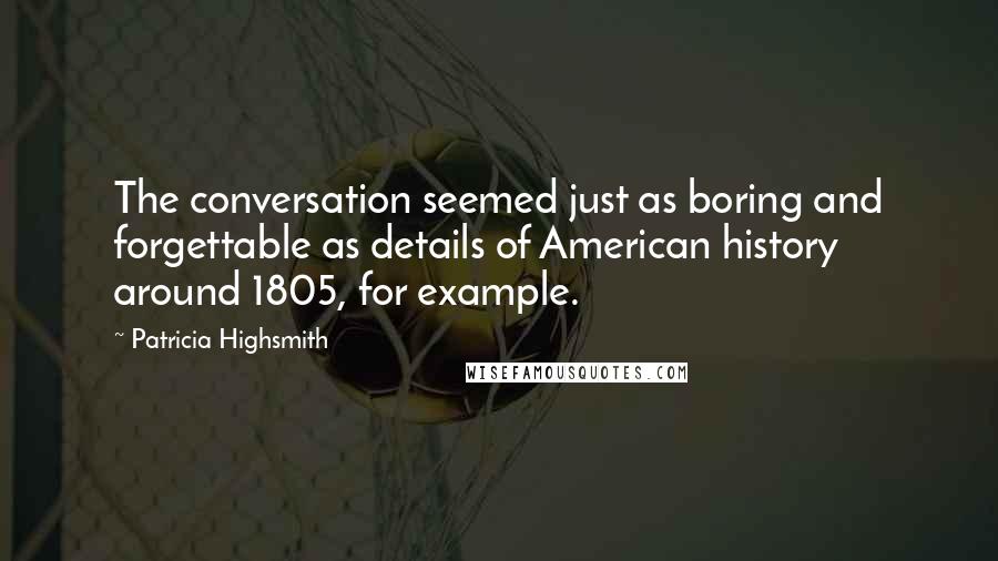 Patricia Highsmith Quotes: The conversation seemed just as boring and forgettable as details of American history around 1805, for example.