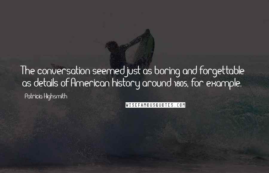 Patricia Highsmith Quotes: The conversation seemed just as boring and forgettable as details of American history around 1805, for example.