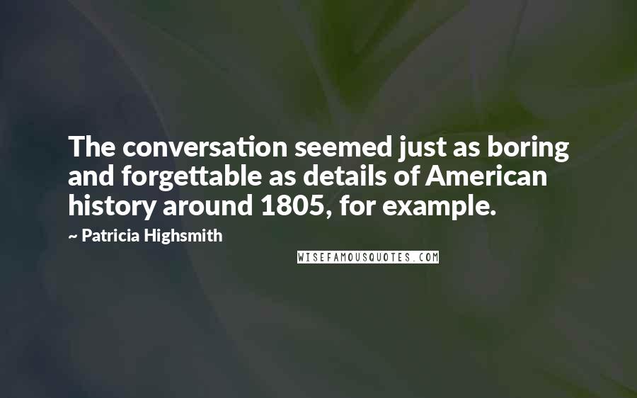 Patricia Highsmith Quotes: The conversation seemed just as boring and forgettable as details of American history around 1805, for example.