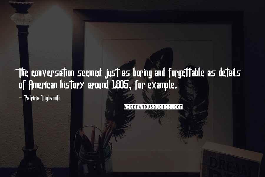 Patricia Highsmith Quotes: The conversation seemed just as boring and forgettable as details of American history around 1805, for example.