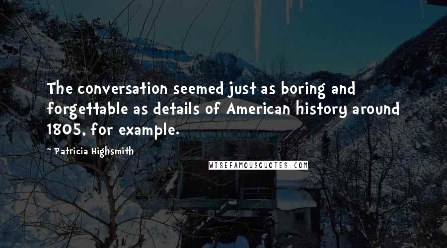 Patricia Highsmith Quotes: The conversation seemed just as boring and forgettable as details of American history around 1805, for example.