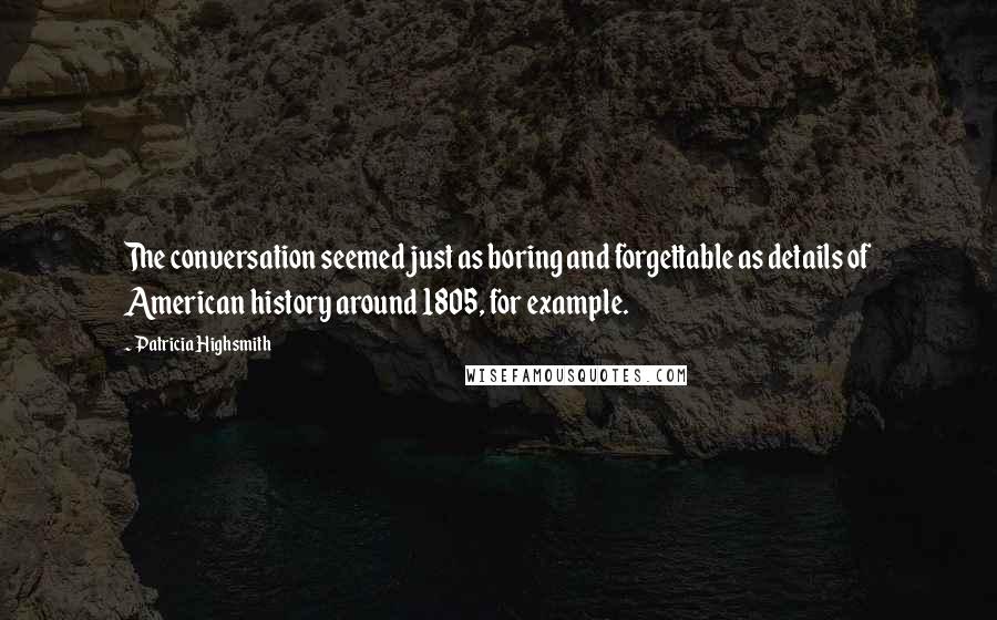 Patricia Highsmith Quotes: The conversation seemed just as boring and forgettable as details of American history around 1805, for example.