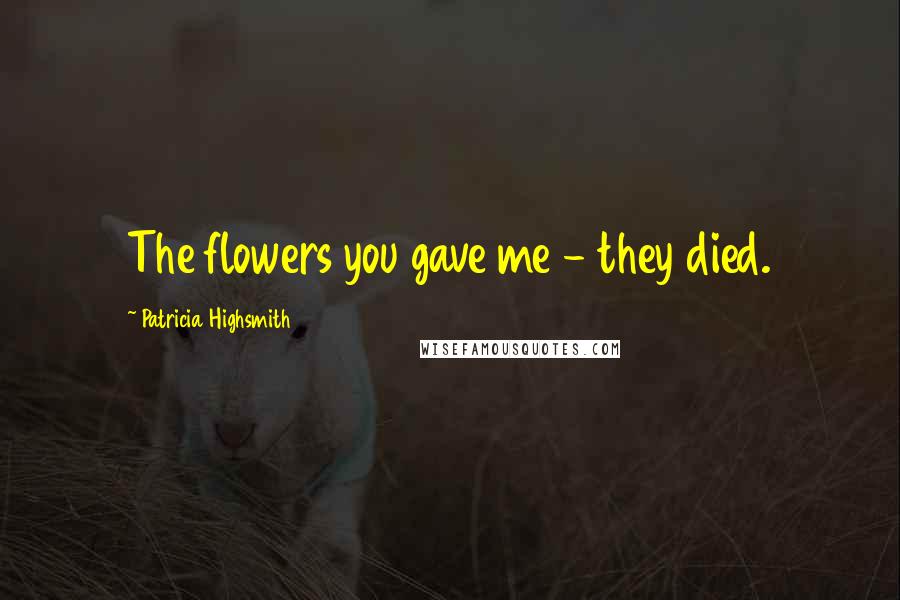 Patricia Highsmith Quotes: The flowers you gave me - they died.