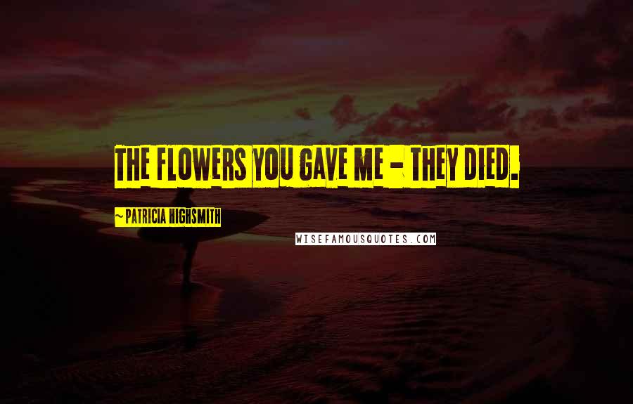 Patricia Highsmith Quotes: The flowers you gave me - they died.