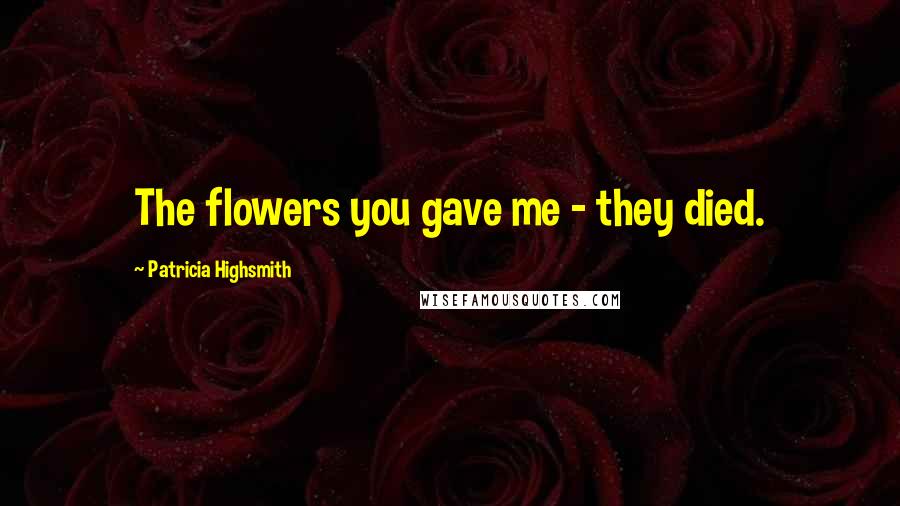 Patricia Highsmith Quotes: The flowers you gave me - they died.