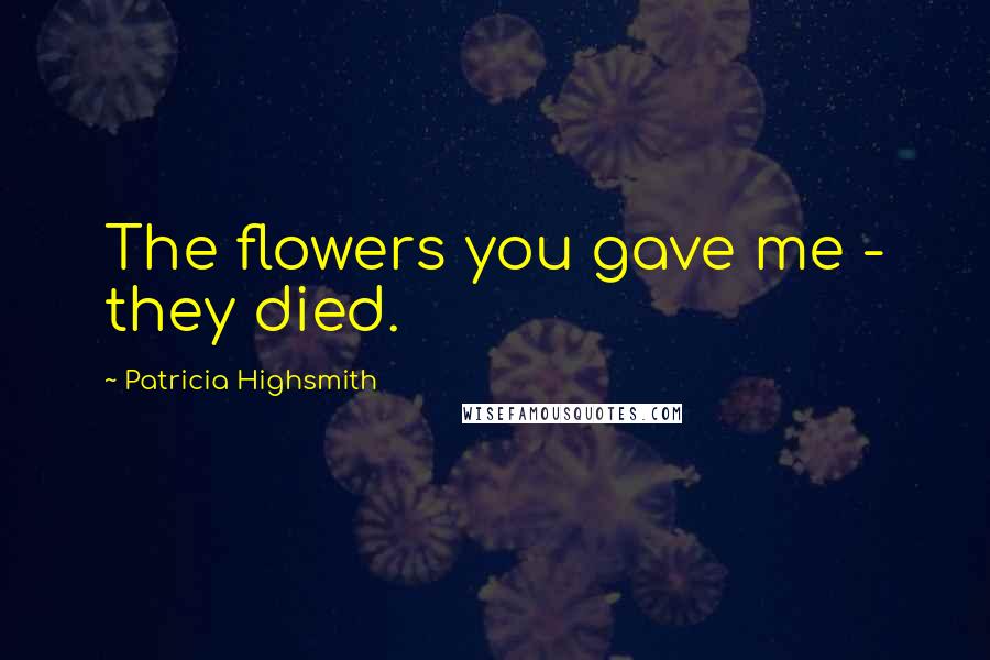 Patricia Highsmith Quotes: The flowers you gave me - they died.