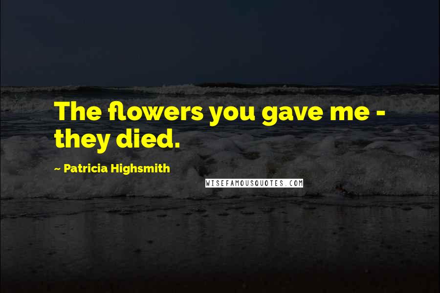 Patricia Highsmith Quotes: The flowers you gave me - they died.