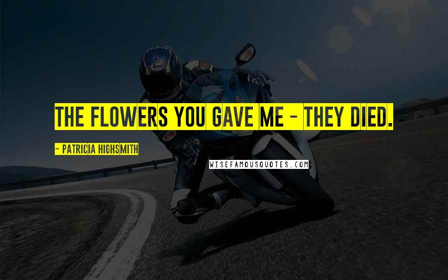 Patricia Highsmith Quotes: The flowers you gave me - they died.