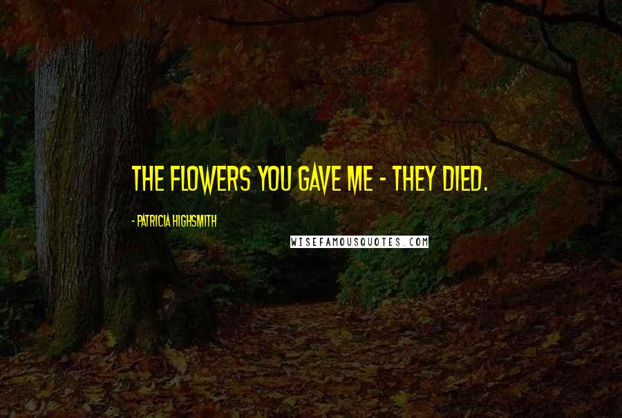 Patricia Highsmith Quotes: The flowers you gave me - they died.