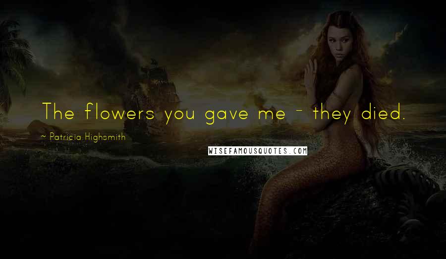 Patricia Highsmith Quotes: The flowers you gave me - they died.