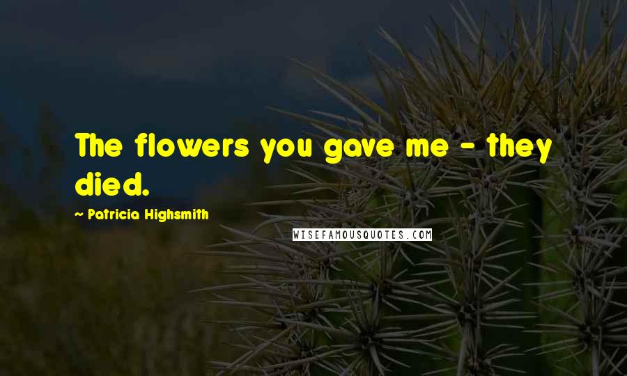 Patricia Highsmith Quotes: The flowers you gave me - they died.