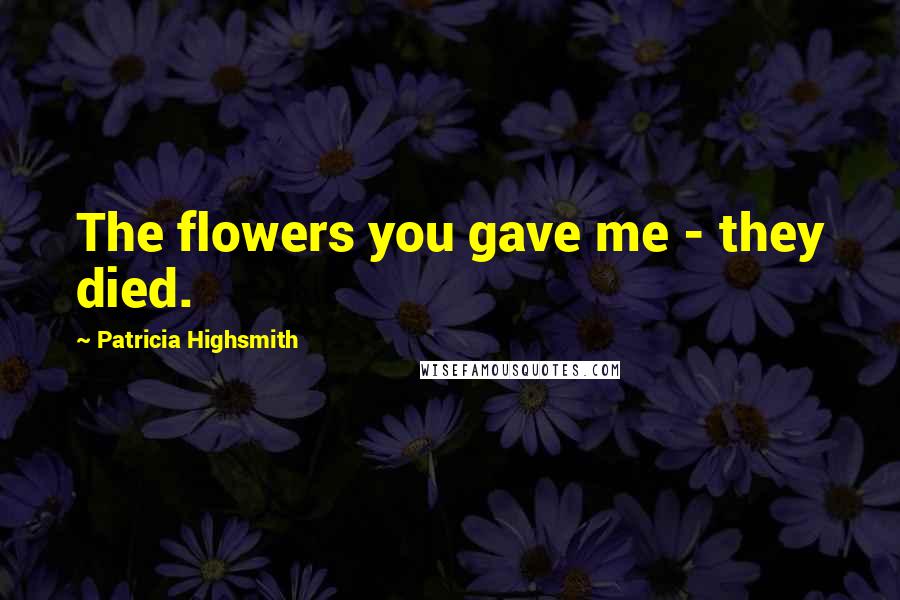 Patricia Highsmith Quotes: The flowers you gave me - they died.