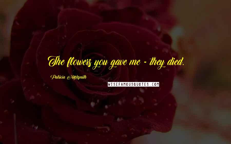 Patricia Highsmith Quotes: The flowers you gave me - they died.