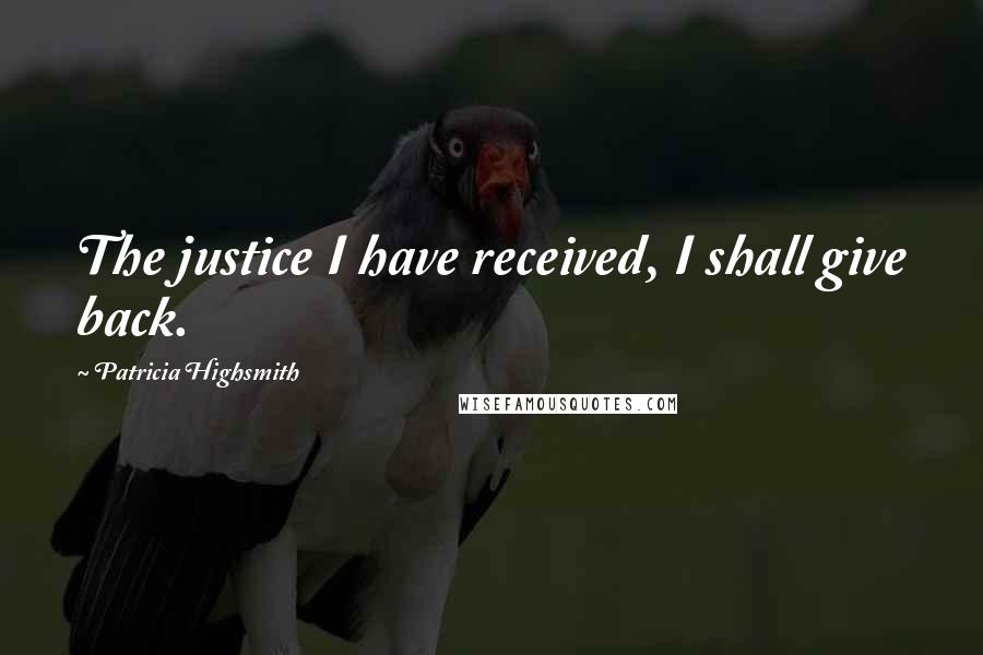 Patricia Highsmith Quotes: The justice I have received, I shall give back.