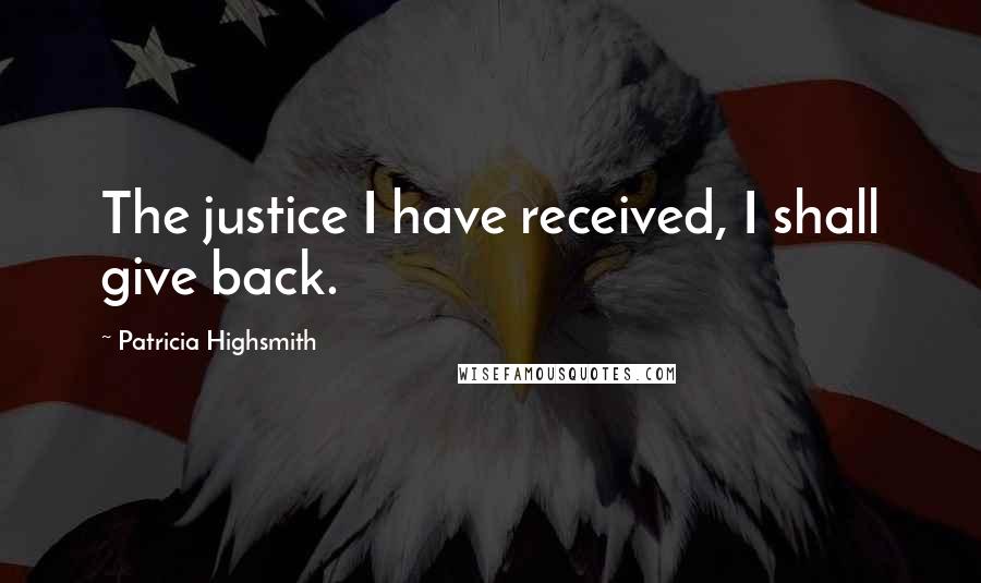 Patricia Highsmith Quotes: The justice I have received, I shall give back.