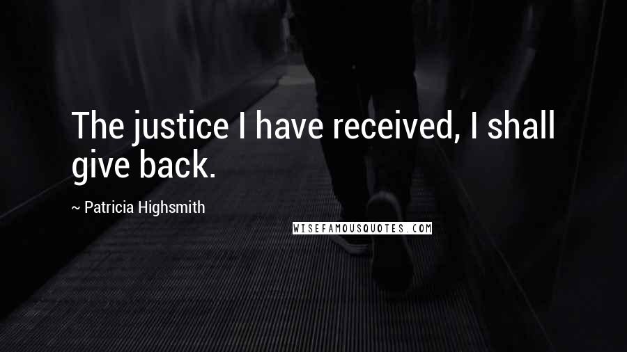 Patricia Highsmith Quotes: The justice I have received, I shall give back.