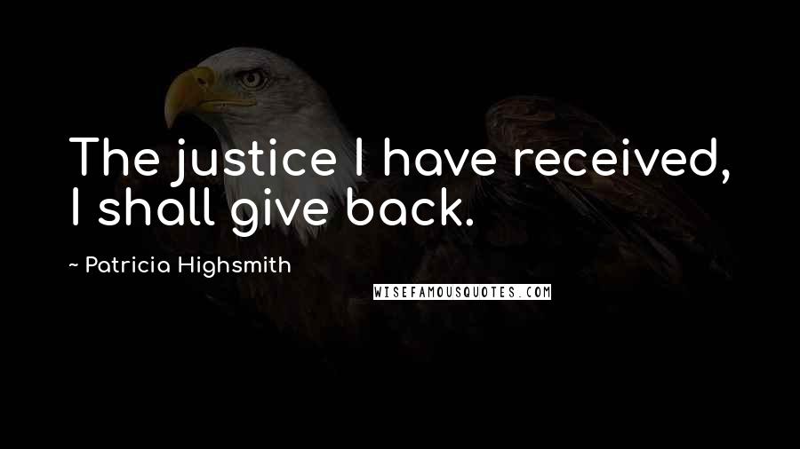 Patricia Highsmith Quotes: The justice I have received, I shall give back.